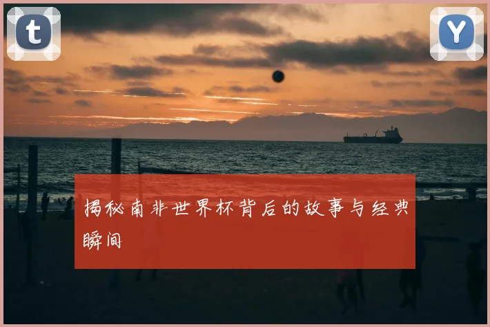 揭秘南非世界杯背后的故事与经典瞬间
