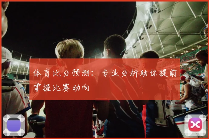 体育比分预测:专业分析助你提前掌握比赛动向
