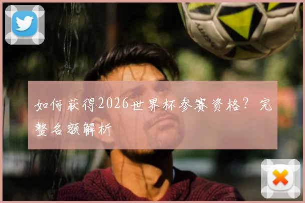 如何获得2026世界杯参赛资格?完整名额解析