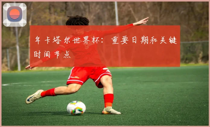 年卡塔尔世界杯:重要日期和关键时间节点