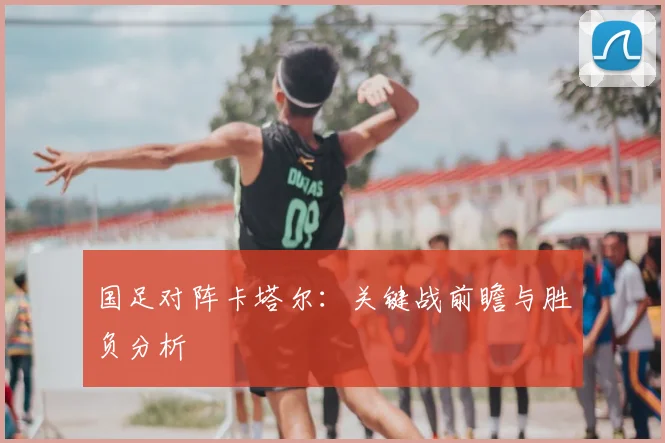 国足对阵卡塔尔:关键战前瞻与胜负分析