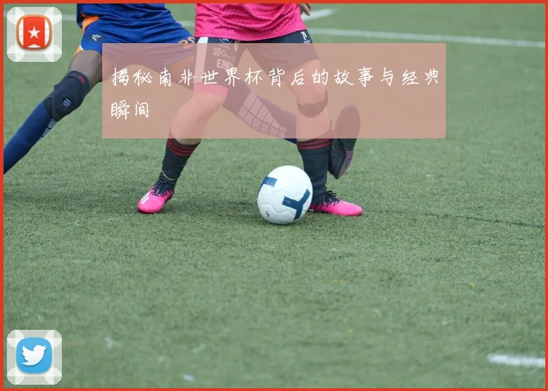 揭秘南非世界杯背后的故事与经典瞬间