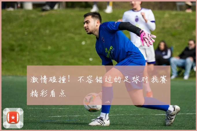 激情碰撞!不容错过的足球对抗赛精彩看点
