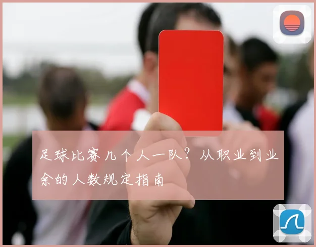 足球比赛几个人一队?从职业到业余的人数规定指南