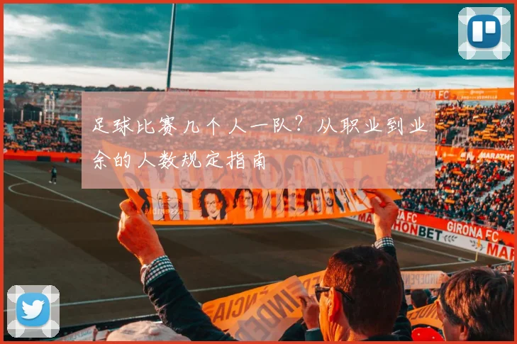 足球比赛几个人一队?从职业到业余的人数规定指南